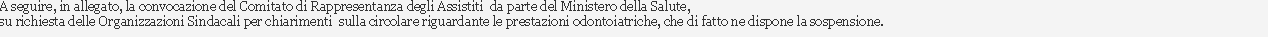 Casella di testo: A seguire, in allegato, la convocazione del Comitato di Rappresentanza degli Assistiti  da parte del Ministero della Salute, su richiesta delle Organizzazioni Sindacali per chiarimenti  sulla circolare riguardante le prestazioni odontoiatriche, che di fatto ne dispone la sospensione. 